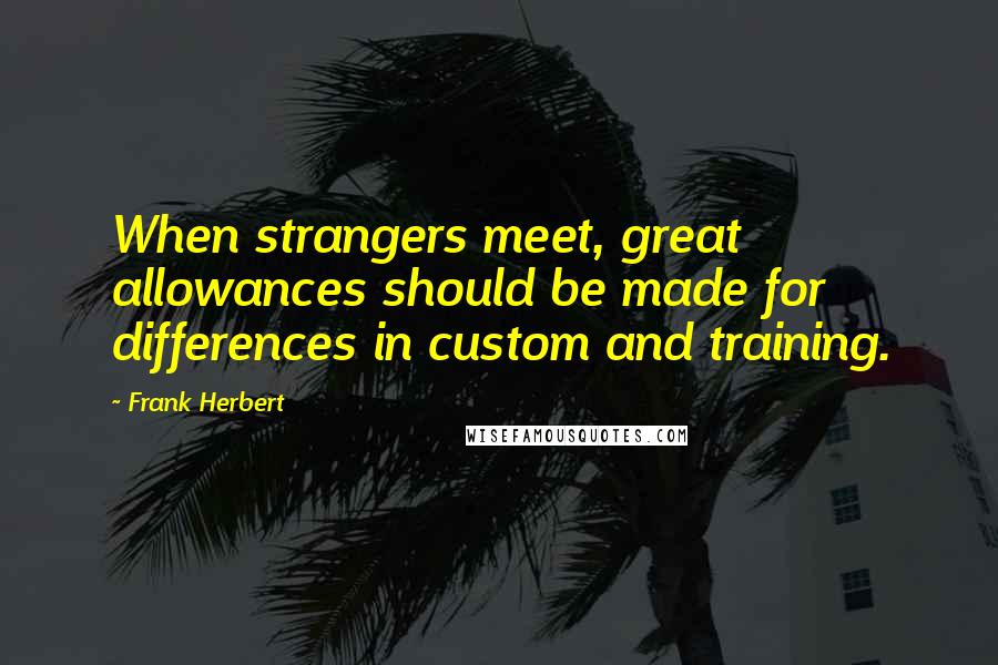 Frank Herbert Quotes: When strangers meet, great allowances should be made for differences in custom and training.