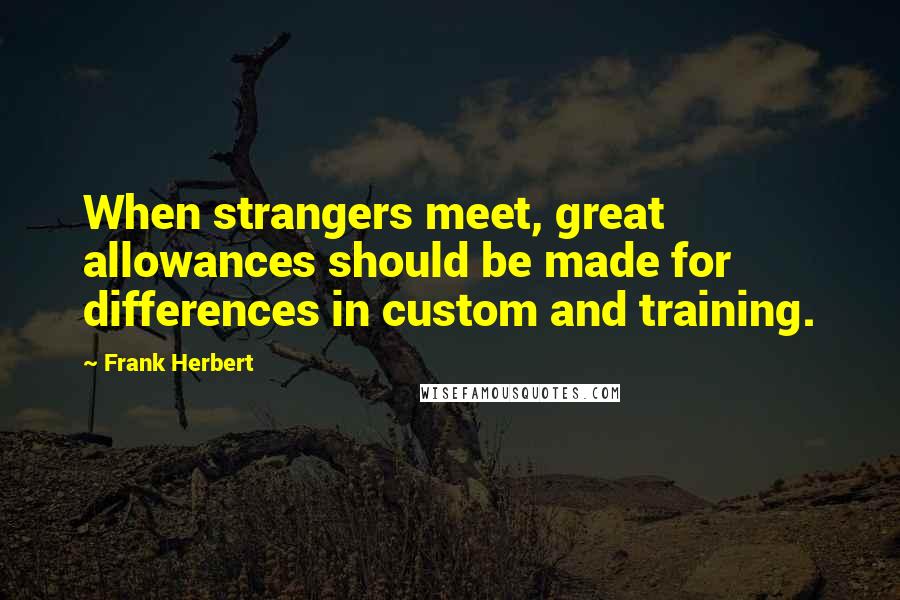 Frank Herbert Quotes: When strangers meet, great allowances should be made for differences in custom and training.