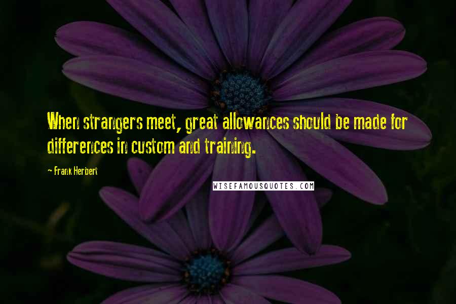 Frank Herbert Quotes: When strangers meet, great allowances should be made for differences in custom and training.