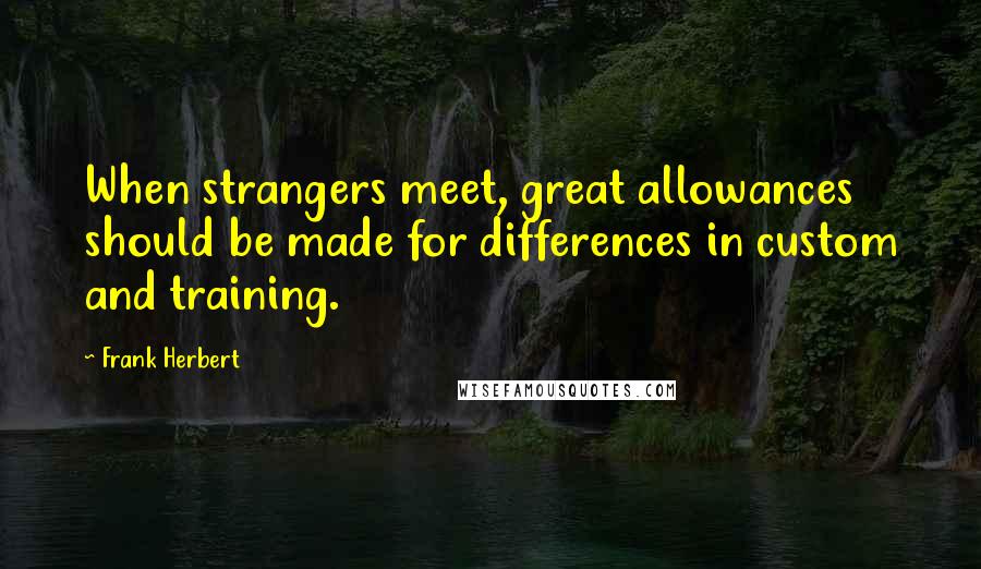 Frank Herbert Quotes: When strangers meet, great allowances should be made for differences in custom and training.