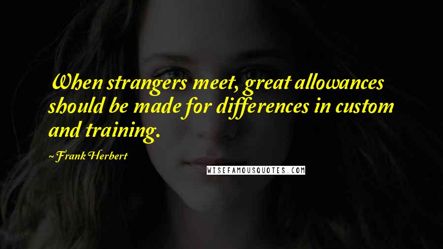 Frank Herbert Quotes: When strangers meet, great allowances should be made for differences in custom and training.