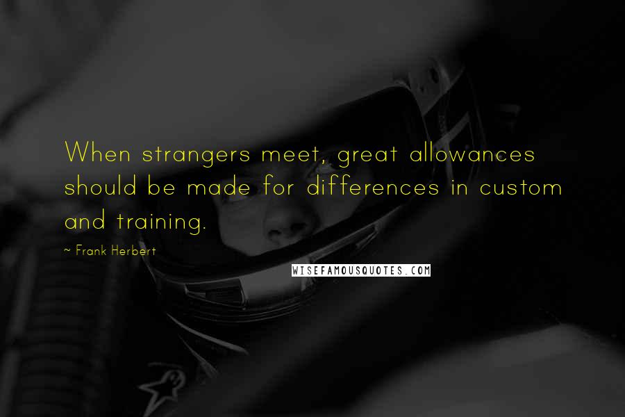 Frank Herbert Quotes: When strangers meet, great allowances should be made for differences in custom and training.