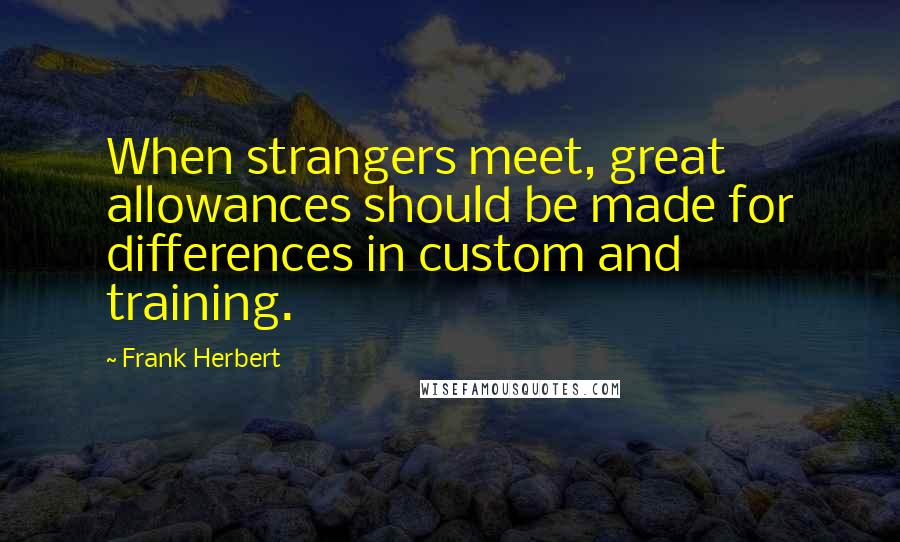 Frank Herbert Quotes: When strangers meet, great allowances should be made for differences in custom and training.