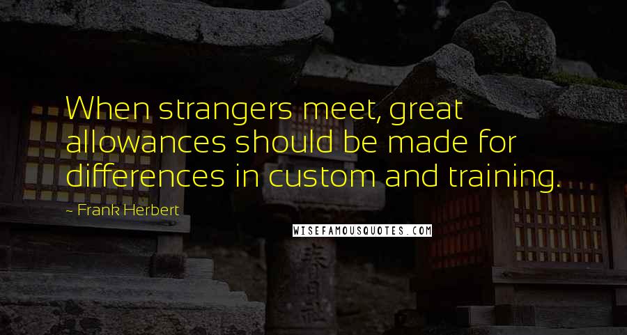 Frank Herbert Quotes: When strangers meet, great allowances should be made for differences in custom and training.