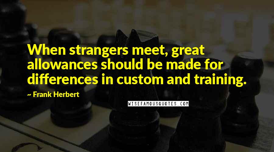 Frank Herbert Quotes: When strangers meet, great allowances should be made for differences in custom and training.