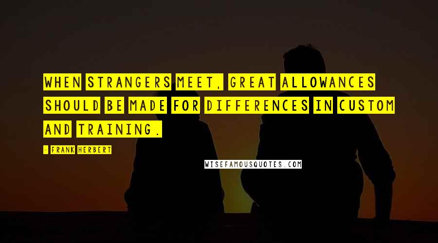 Frank Herbert Quotes: When strangers meet, great allowances should be made for differences in custom and training.
