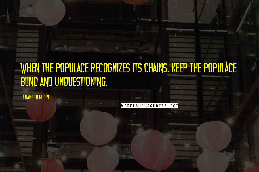 Frank Herbert Quotes: When the populace recognizes its chains. Keep the populace blind and unquestioning.