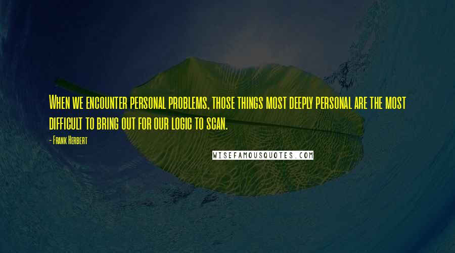 Frank Herbert Quotes: When we encounter personal problems, those things most deeply personal are the most difficult to bring out for our logic to scan.