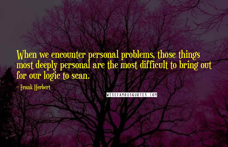 Frank Herbert Quotes: When we encounter personal problems, those things most deeply personal are the most difficult to bring out for our logic to scan.