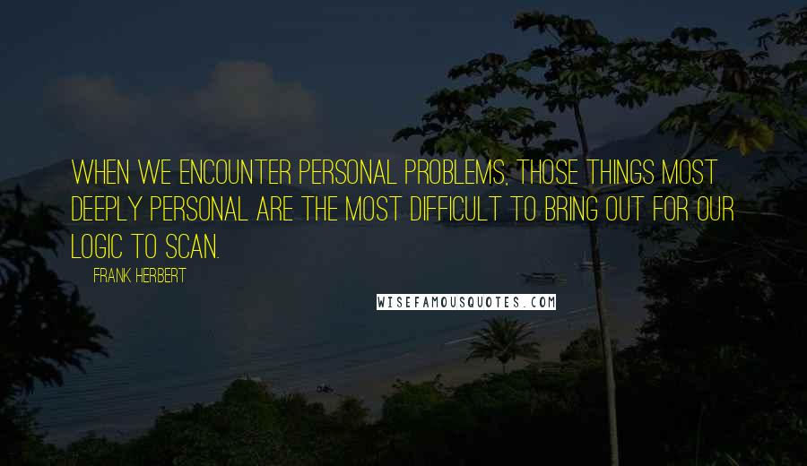 Frank Herbert Quotes: When we encounter personal problems, those things most deeply personal are the most difficult to bring out for our logic to scan.