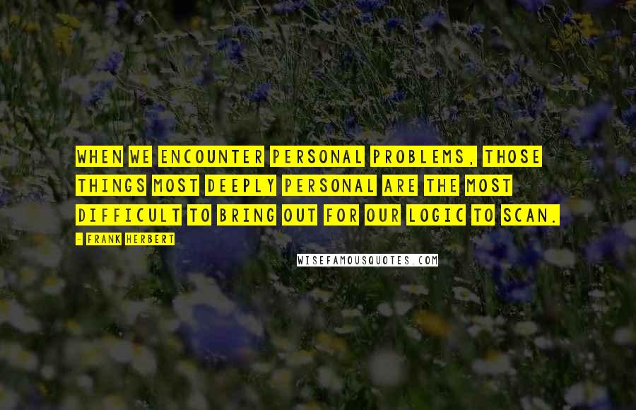 Frank Herbert Quotes: When we encounter personal problems, those things most deeply personal are the most difficult to bring out for our logic to scan.