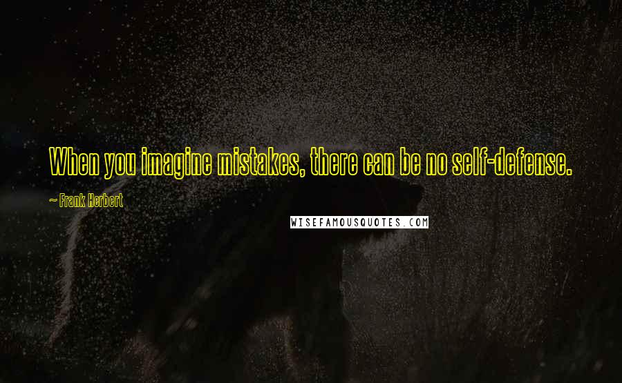 Frank Herbert Quotes: When you imagine mistakes, there can be no self-defense.