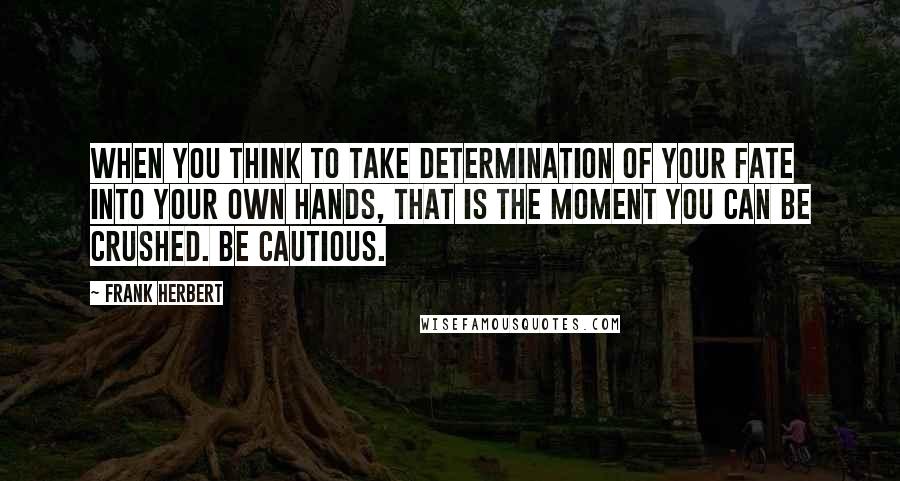 Frank Herbert Quotes: When you think to take determination of your fate into your own hands, that is the moment you can be crushed. Be cautious.