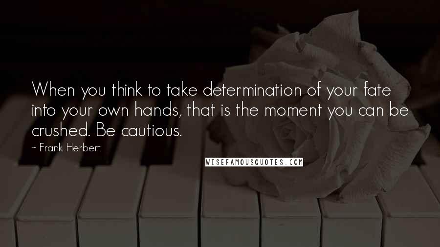 Frank Herbert Quotes: When you think to take determination of your fate into your own hands, that is the moment you can be crushed. Be cautious.