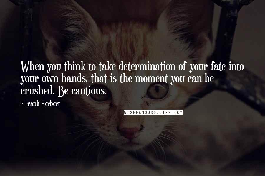 Frank Herbert Quotes: When you think to take determination of your fate into your own hands, that is the moment you can be crushed. Be cautious.