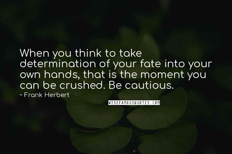 Frank Herbert Quotes: When you think to take determination of your fate into your own hands, that is the moment you can be crushed. Be cautious.