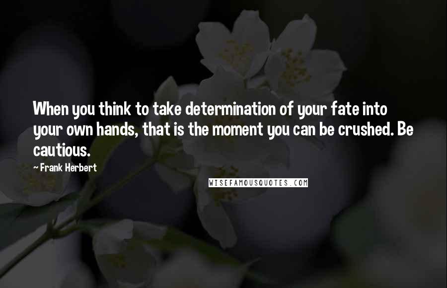 Frank Herbert Quotes: When you think to take determination of your fate into your own hands, that is the moment you can be crushed. Be cautious.