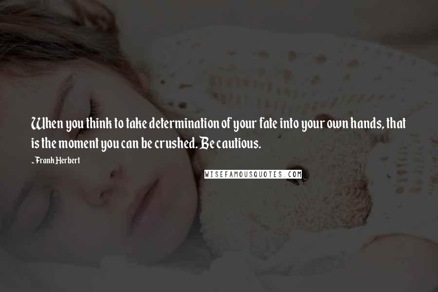 Frank Herbert Quotes: When you think to take determination of your fate into your own hands, that is the moment you can be crushed. Be cautious.