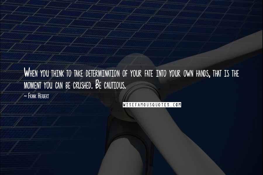 Frank Herbert Quotes: When you think to take determination of your fate into your own hands, that is the moment you can be crushed. Be cautious.