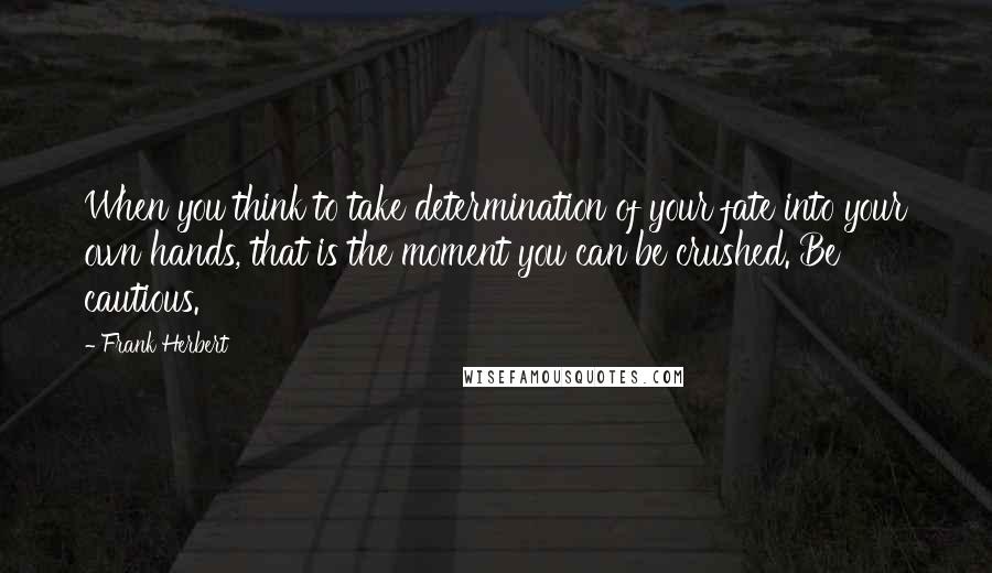 Frank Herbert Quotes: When you think to take determination of your fate into your own hands, that is the moment you can be crushed. Be cautious.