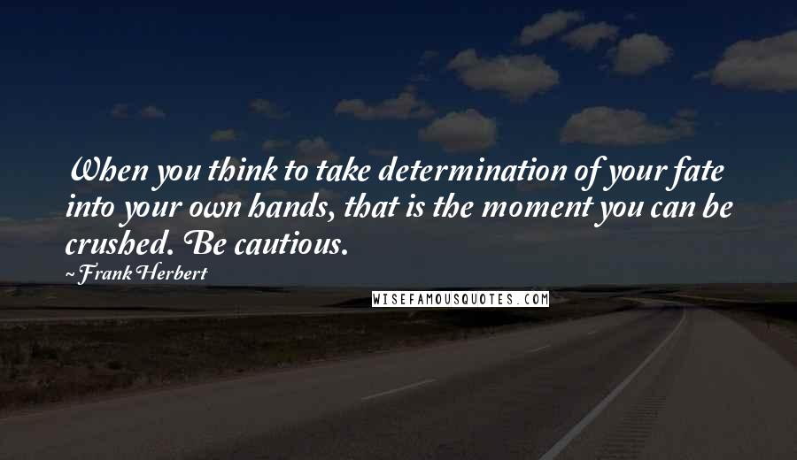 Frank Herbert Quotes: When you think to take determination of your fate into your own hands, that is the moment you can be crushed. Be cautious.