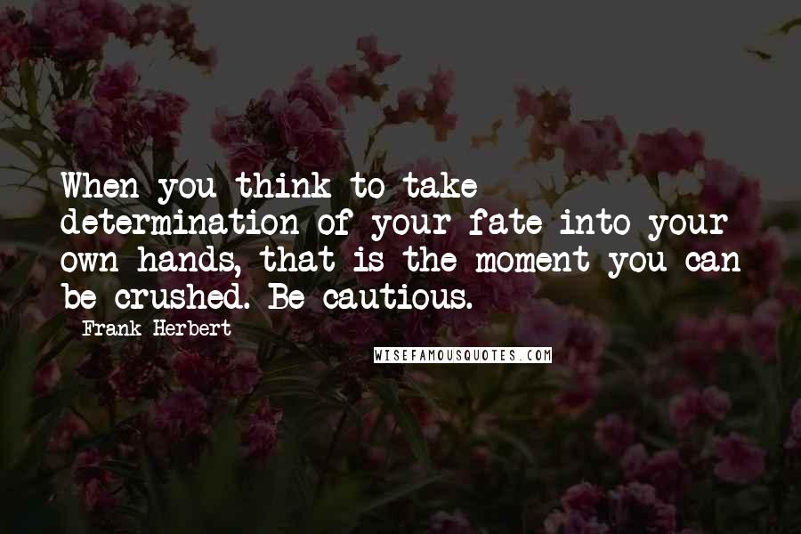 Frank Herbert Quotes: When you think to take determination of your fate into your own hands, that is the moment you can be crushed. Be cautious.