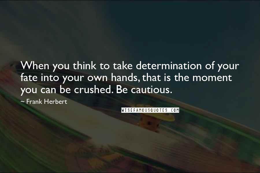 Frank Herbert Quotes: When you think to take determination of your fate into your own hands, that is the moment you can be crushed. Be cautious.