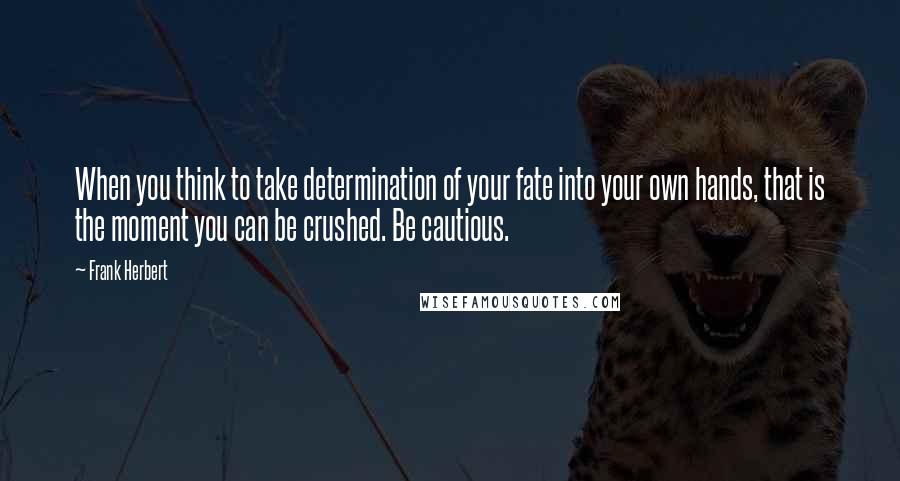 Frank Herbert Quotes: When you think to take determination of your fate into your own hands, that is the moment you can be crushed. Be cautious.