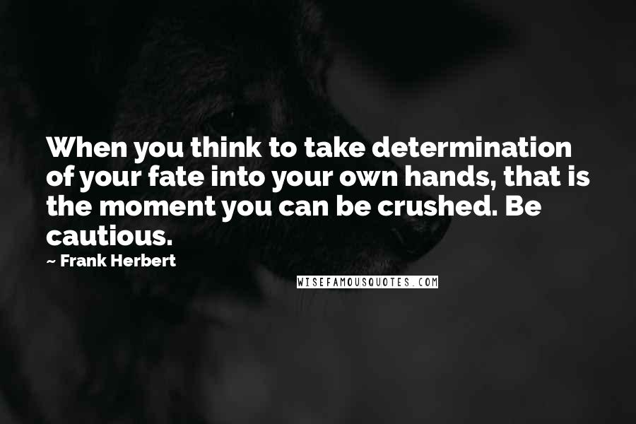 Frank Herbert Quotes: When you think to take determination of your fate into your own hands, that is the moment you can be crushed. Be cautious.