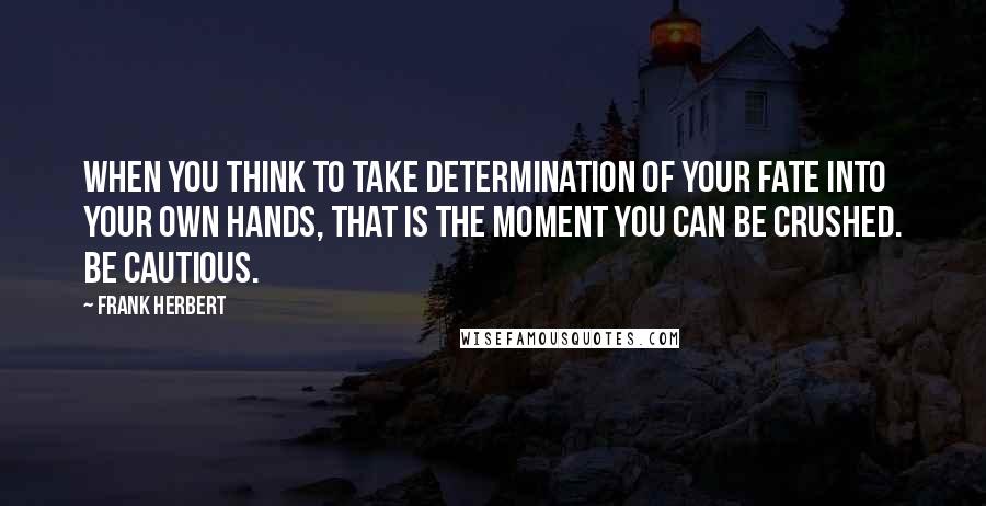 Frank Herbert Quotes: When you think to take determination of your fate into your own hands, that is the moment you can be crushed. Be cautious.