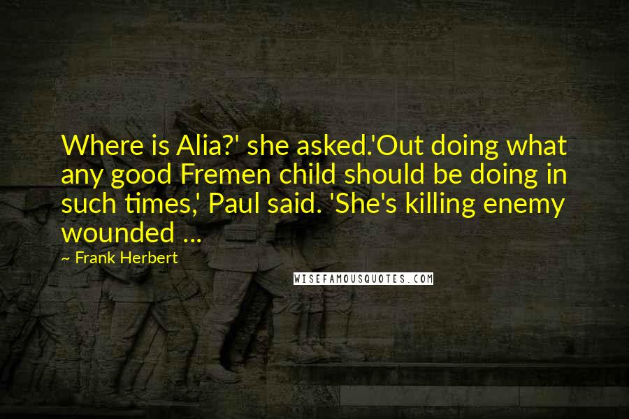 Frank Herbert Quotes: Where is Alia?' she asked.'Out doing what any good Fremen child should be doing in such times,' Paul said. 'She's killing enemy wounded ...