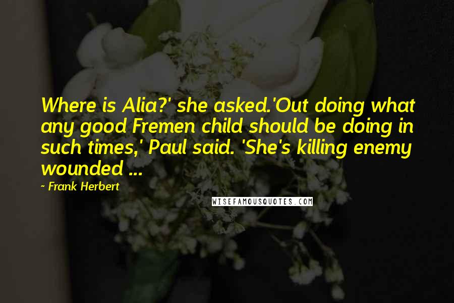 Frank Herbert Quotes: Where is Alia?' she asked.'Out doing what any good Fremen child should be doing in such times,' Paul said. 'She's killing enemy wounded ...