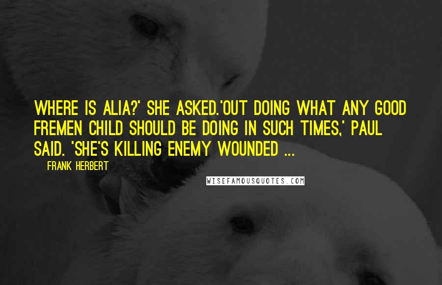 Frank Herbert Quotes: Where is Alia?' she asked.'Out doing what any good Fremen child should be doing in such times,' Paul said. 'She's killing enemy wounded ...
