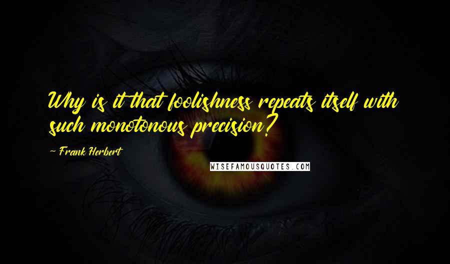 Frank Herbert Quotes: Why is it that foolishness repeats itself with such monotonous precision?