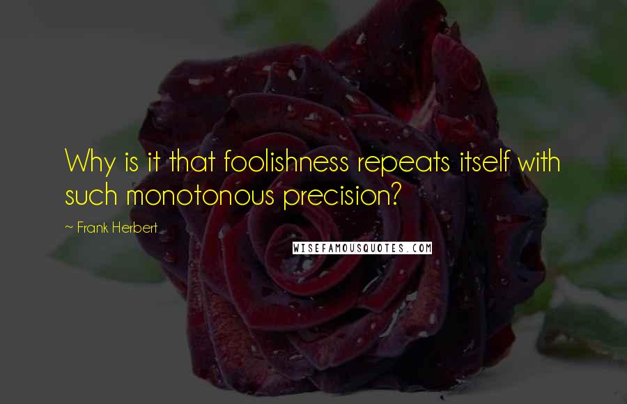 Frank Herbert Quotes: Why is it that foolishness repeats itself with such monotonous precision?