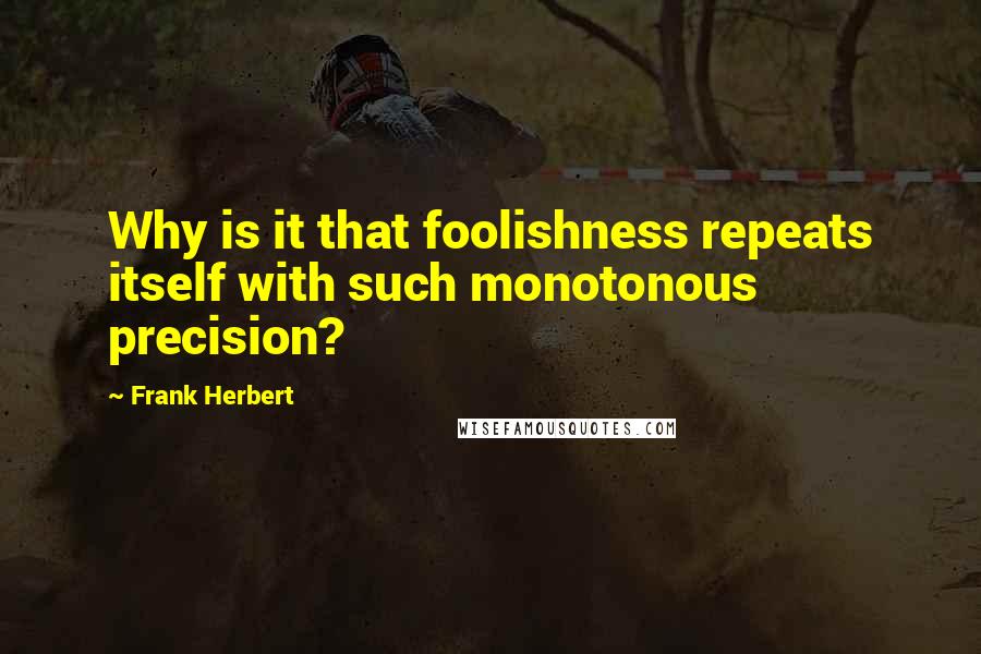 Frank Herbert Quotes: Why is it that foolishness repeats itself with such monotonous precision?