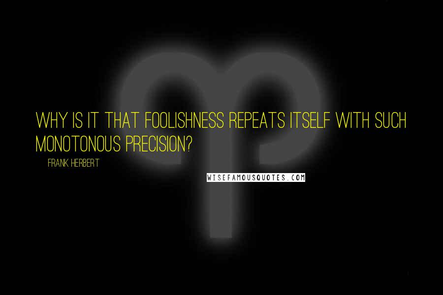 Frank Herbert Quotes: Why is it that foolishness repeats itself with such monotonous precision?