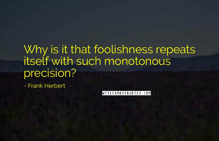 Frank Herbert Quotes: Why is it that foolishness repeats itself with such monotonous precision?