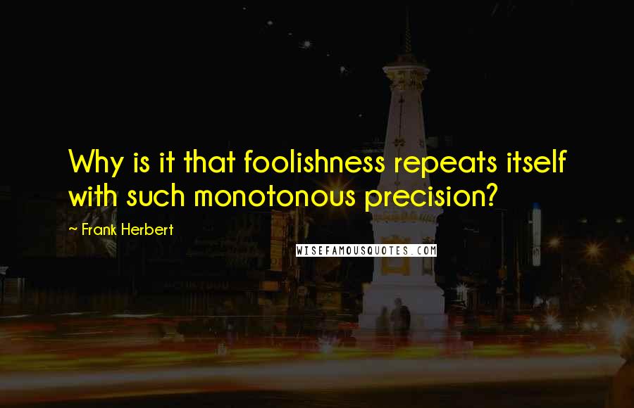 Frank Herbert Quotes: Why is it that foolishness repeats itself with such monotonous precision?