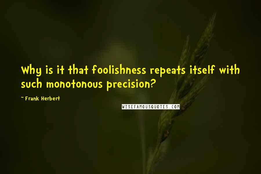 Frank Herbert Quotes: Why is it that foolishness repeats itself with such monotonous precision?