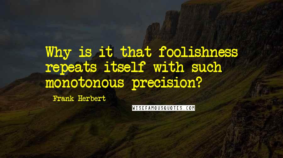 Frank Herbert Quotes: Why is it that foolishness repeats itself with such monotonous precision?