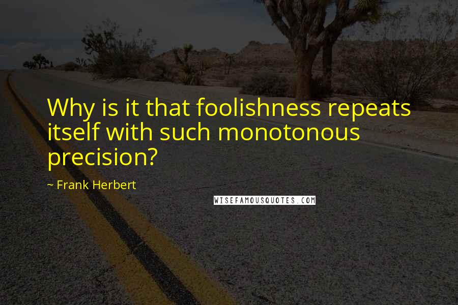 Frank Herbert Quotes: Why is it that foolishness repeats itself with such monotonous precision?