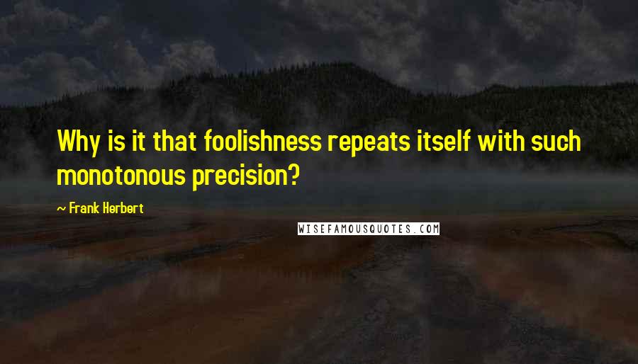 Frank Herbert Quotes: Why is it that foolishness repeats itself with such monotonous precision?