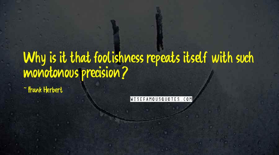 Frank Herbert Quotes: Why is it that foolishness repeats itself with such monotonous precision?