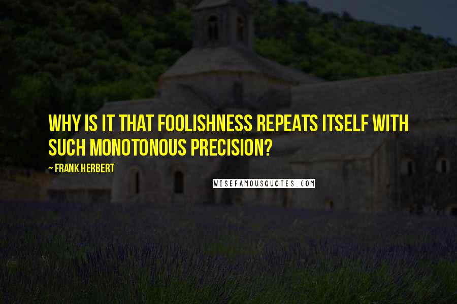 Frank Herbert Quotes: Why is it that foolishness repeats itself with such monotonous precision?