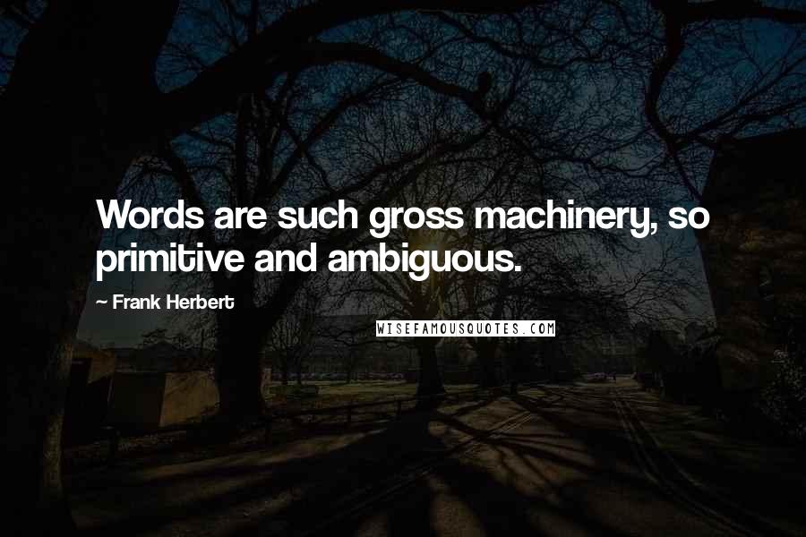 Frank Herbert Quotes: Words are such gross machinery, so primitive and ambiguous.