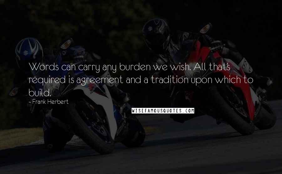 Frank Herbert Quotes: Words can carry any burden we wish. All that's required is agreement and a tradition upon which to build.