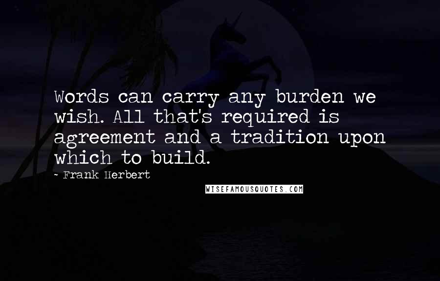 Frank Herbert Quotes: Words can carry any burden we wish. All that's required is agreement and a tradition upon which to build.