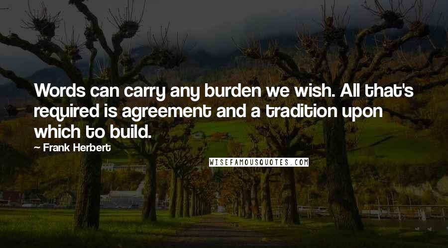 Frank Herbert Quotes: Words can carry any burden we wish. All that's required is agreement and a tradition upon which to build.