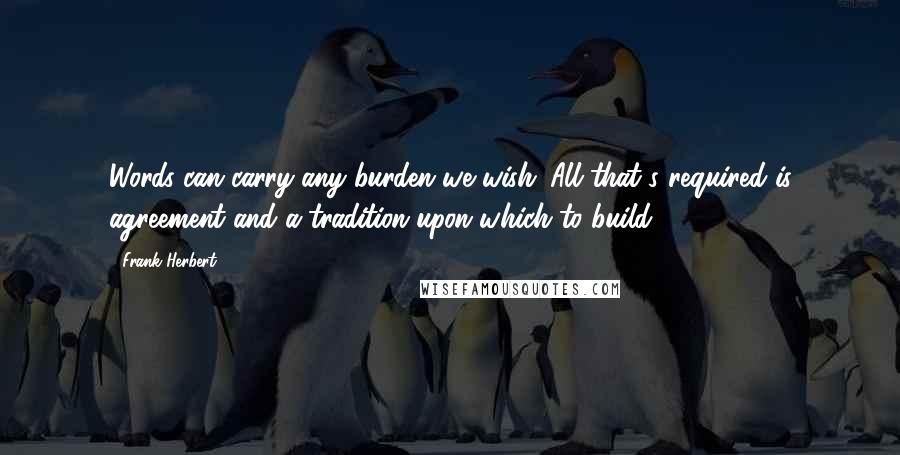 Frank Herbert Quotes: Words can carry any burden we wish. All that's required is agreement and a tradition upon which to build.